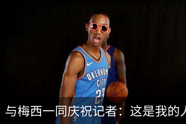 与梅西一同庆祝记者：这是我的人生照片！我手机的消息都快爆了